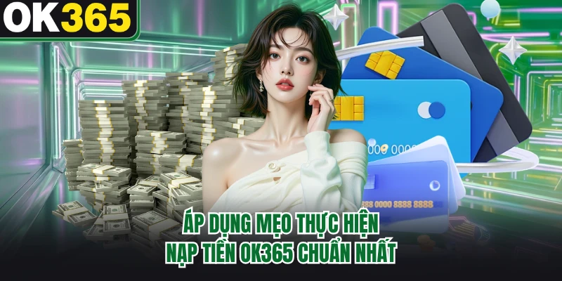 Áp dụng mẹo thực hiện nạp tiền OK365 chuẩn nhất