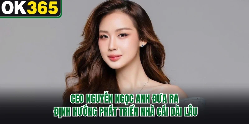 CEO Nguyễn Ngọc Anh đưa ra định hướng phát triển nhà cái dài lâu