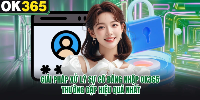 Giải pháp xử lý sự cố đăng nhập OK365 thường gặp hiệu quả nhất