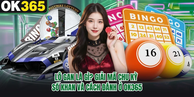 Lô Gan Là Gì? Giải Mã Chu Kỳ Số Khan Và Cách Đánh Ở OK365