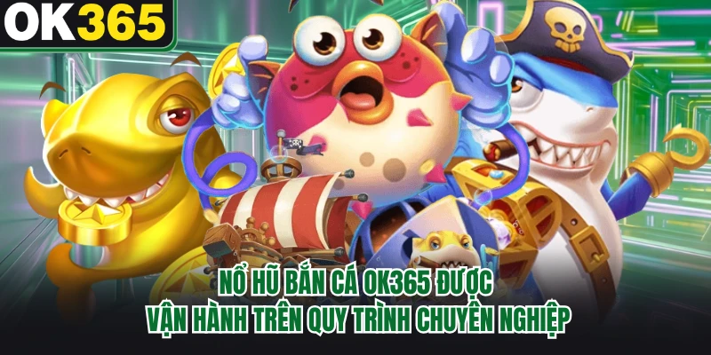 Nổ hũ bắn cá OK365 được vận hành trên quy trình chuyên nghiệp