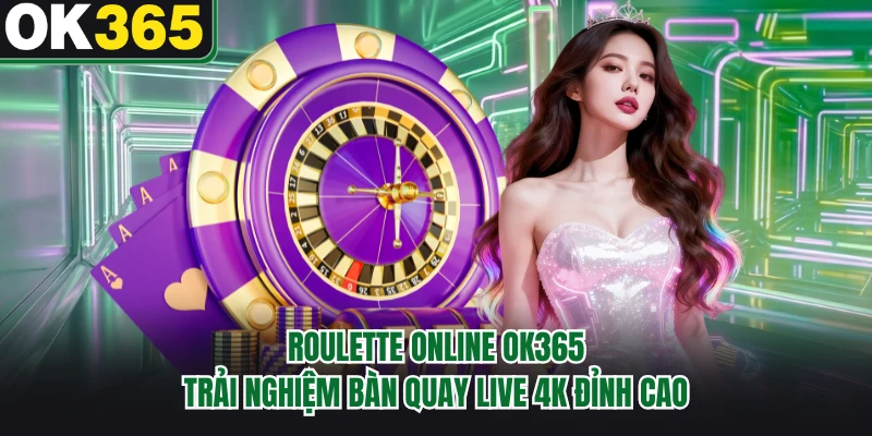 Roulette Online OK365 - Trải Nghiệm Bàn Quay Live 4K Đỉnh Cao